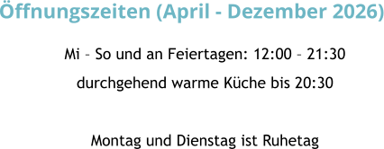 Mi � So und an Feiertagen: 12:00 � 21:30 durchgehend warme K�che bis 20:30  Montag und Dienstag ist Ruhetag �ffnungszeiten (April - Dezember 2026)